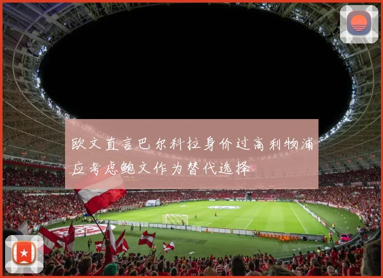 欧文直言巴尔科拉身价过高利物浦应考虑鲍文作为替代选择