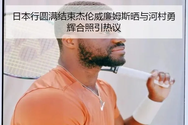 日本行圆满结束杰伦威廉姆斯晒与河村勇辉合照引热议